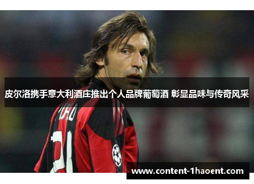 皮尔洛携手意大利酒庄推出个人品牌葡萄酒 彰显品味与传奇风采 皮尔洛携手意大利酒庄推出个人品牌葡萄酒 彰显品味与传奇风采