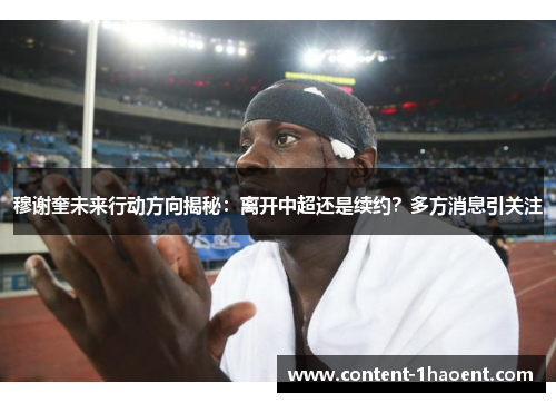 穆谢奎未来行动方向揭秘:离开中超还是续约?多方消息引关注 穆谢奎未来行动方向揭秘:离开中超还是续约?多方消息引关注