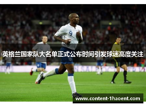 英格兰国家队大名单正式公布时间引发球迷高度关注 英格兰国家队大名单正式公布时间引发球迷高度关注