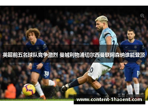 英超前五名球队竞争激烈 曼城利物浦切尔西曼联阿森纳谁能登顶 英超前五名球队竞争激烈 曼城利物浦切尔西曼联阿森纳谁能登顶