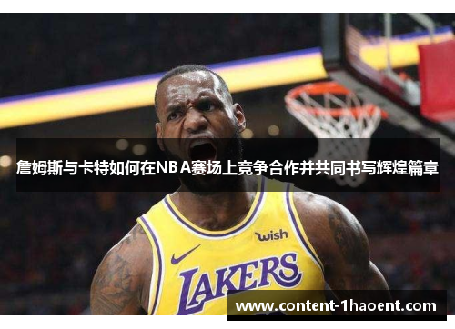 詹姆斯与卡特如何在NBA赛场上竞争合作并共同书写辉煌篇章