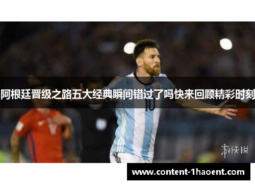 阿根廷晋级之路五大经典瞬间错过了吗快来回顾精彩时刻