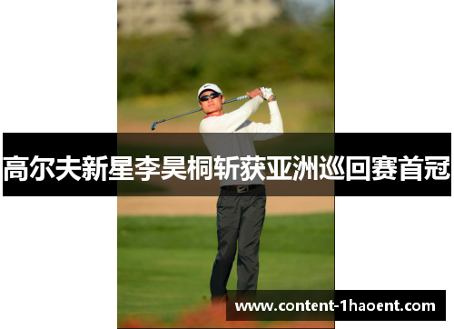 高尔夫新星李昊桐斩获亚洲巡回赛首冠