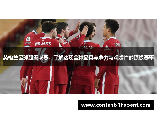 英格兰足球超级联赛:了解这项全球最具竞争力与观赏性的顶级赛事 英格兰足球超级联赛:了解这项全球最具竞争力与观赏性的顶级赛事