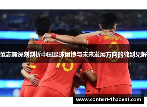 范志毅深刻剖析中国足球困境与未来发展方向的独到见解 范志毅深刻剖析中国足球困境与未来发展方向的独到见解