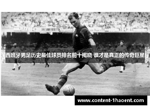 西班牙男足历史最佳球员排名前十揭晓 谁才是真正的传奇巨星 西班牙男足历史最佳球员排名前十揭晓 谁才是真正的传奇巨星