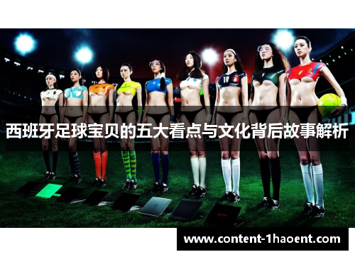 西班牙足球宝贝的五大看点与文化背后故事解析