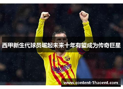 西甲新生代球员崛起未来十年有望成为传奇巨星 西甲新生代球员崛起未来十年有望成为传奇巨星