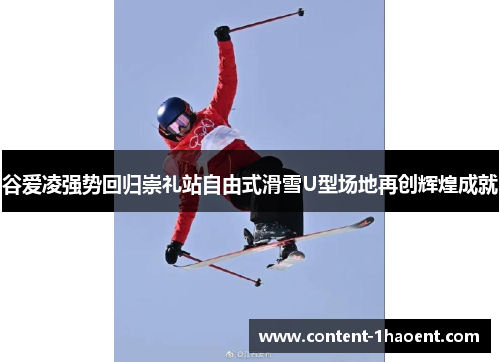 谷爱凌强势回归崇礼站自由式滑雪U型场地再创辉煌成就 谷爱凌强势回归崇礼站自由式滑雪U型场地再创辉煌成就
