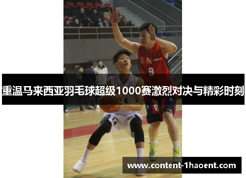 重温马来西亚羽毛球超级1000赛激烈对决与精彩时刻 重温马来西亚羽毛球超级1000赛激烈对决与精彩时刻