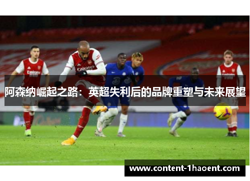 阿森纳崛起之路:英超失利后的品牌重塑与未来展望 阿森纳崛起之路:英超失利后的品牌重塑与未来展望