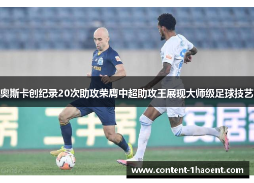 奥斯卡创纪录20次助攻荣膺中超助攻王展现大师级足球技艺
